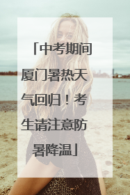 中考期间厦门暑热天气回归！考生请注意防暑降温
