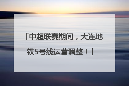 中超联赛期间，大连地铁5号线运营调整！