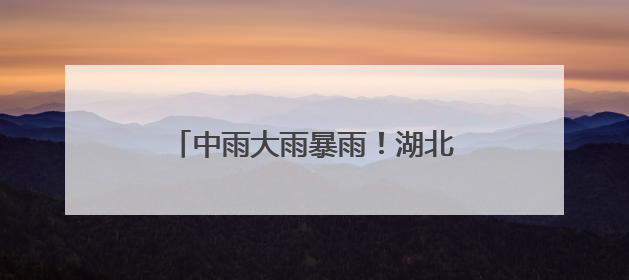 中雨大雨暴雨！湖北天气马上有大反转