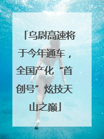 乌尉高速将于今年通车，全国产化“首创号”炫技天山之巅