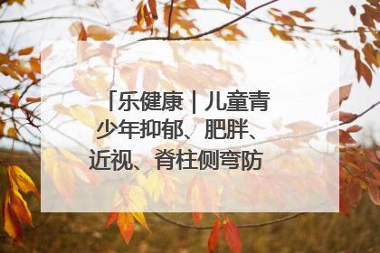 乐健康｜儿童青少年抑郁、肥胖、近视、脊柱侧弯防治，中医有妙招