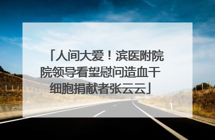 人间大爱！滨医附院院领导看望慰问造血干细胞捐献者张云云