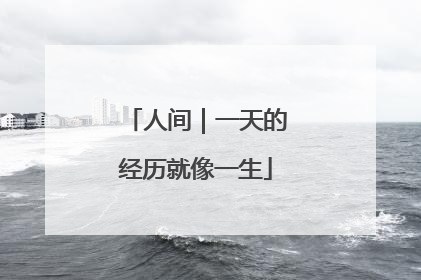 人间｜一天的经历就像一生