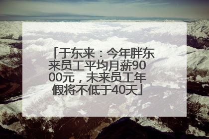于东来：今年胖东来员工平均月薪9000元，未来员工年假将不低于40天