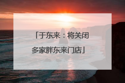 于东来：将关闭多家胖东来门店
