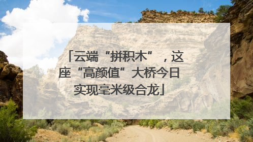 云端“拼积木”，这座“高颜值”大桥今日实现毫米级合龙