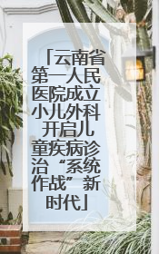 云南省第一人民医院成立小儿外科 开启儿童疾病诊治“系统作战”新时代