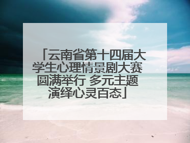 云南省第十四届大学生心理情景剧大赛圆满举行 多元主题演绎心灵百态