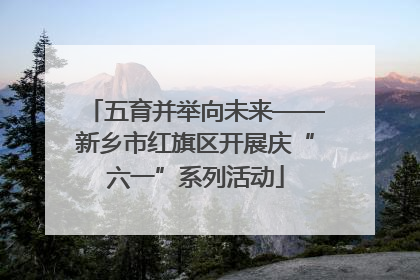 五育并举向未来——新乡市红旗区开展庆“六一”系列活动