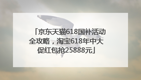 京东天猫618国补活动全攻略，淘宝618年中大促红包抢25888元