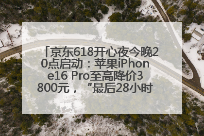 京东618开心夜今晚20点启动：苹果iPhone16 Pro至高降价3800元，“最后28小时”推出十二大补贴
