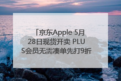京东Apple 5月28日现货开卖 PLUS会员无需凑单先打9折再叠618优惠