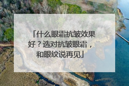 什么眼霜抗皱效果好？选对抗皱眼霜，和眼纹说再见
