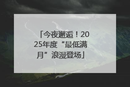 今夜邂逅！2025年度“最低满月”浪漫登场