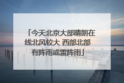 今天北京大部晴朗在线北风较大 西部北部有阵雨或雷阵雨