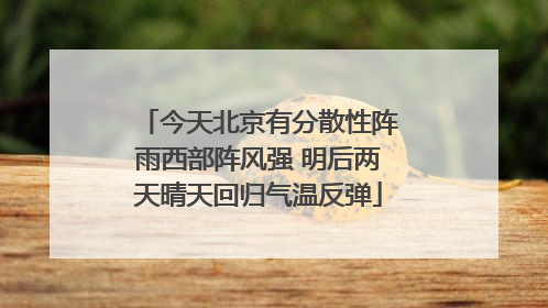 今天北京有分散性阵雨西部阵风强 明后两天晴天回归气温反弹