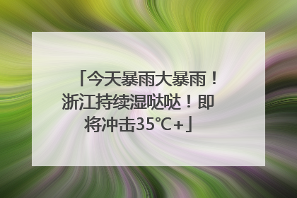 今天暴雨大暴雨！浙江持续湿哒哒！即将冲击35℃+