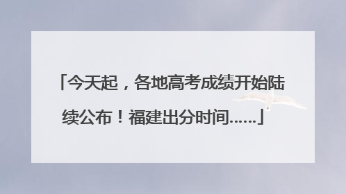 今天起，各地高考成绩开始陆续公布！福建出分时间……