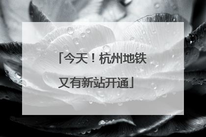 今天！杭州地铁又有新站开通