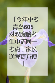 今年中考青岛605对双胞胎考生申请同一考点，家长送考更方便
