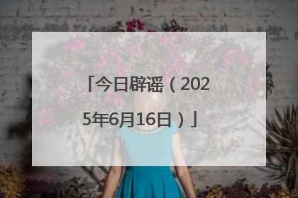 今日辟谣（2025年6月16日）