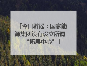 今日辟谣：国家能源集团没有设立所谓“拓展中心”