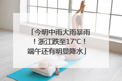 今明中雨大雨暴雨！浙江跌至17℃！端午还有明显降水