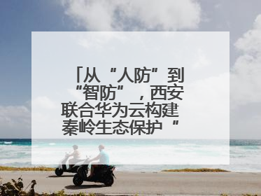 从“人防”到“智防”，西安联合华为云构建秦岭生态保护“数字屏障”