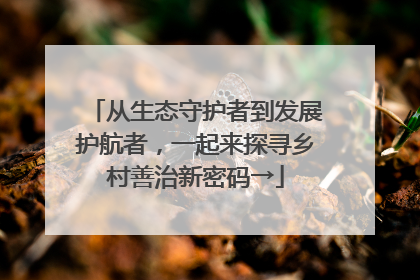 从生态守护者到发展护航者，一起来探寻乡村善治新密码→