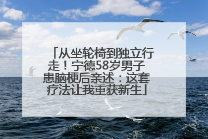 从坐轮椅到独立行走！宁德58岁男子患脑梗后亲述：这套疗法让我重获新生