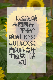 以爱为笔 志愿同行——平安产险厦门分公司开展关爱自闭症青年主题党日活动