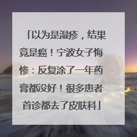 以为是湿疹，结果竟是癌！宁波女子悔惨：反复涂了一年药膏都没好！很多患者首诊都去了皮肤科