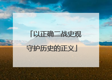 以正确二战史观守护历史的正义