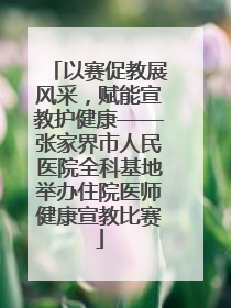 以赛促教展风采，赋能宣教护健康——张家界市人民医院全科基地举办住院医师健康宣教比赛