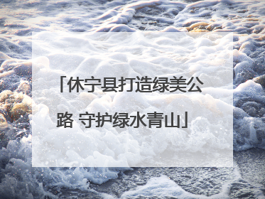 休宁县打造绿美公路 守护绿水青山