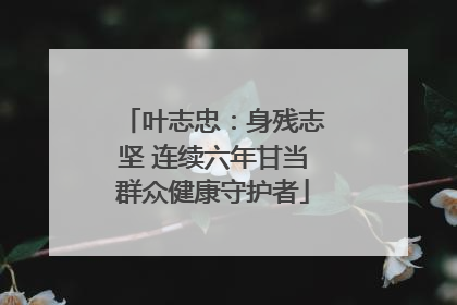 叶志忠：身残志坚 连续六年甘当群众健康守护者