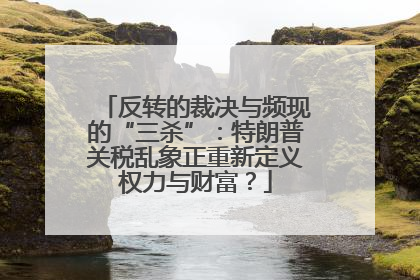反转的裁决与频现的“三杀”：特朗普关税乱象正重新定义权力与财富？