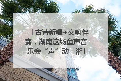 古诗新唱+交响伴奏，湖南这场童声音乐会“声”动三湘