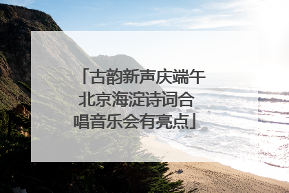古韵新声庆端午 北京海淀诗词合唱音乐会有亮点