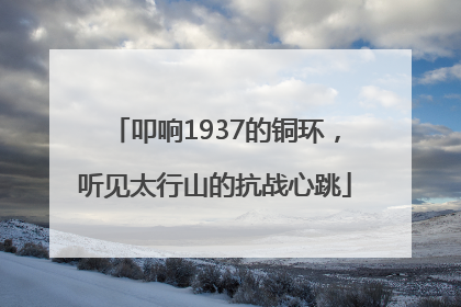 叩响1937的铜环，听见太行山的抗战心跳