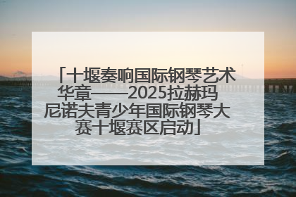 十堰奏响国际钢琴艺术华章——2025拉赫玛尼诺夫青少年国际钢琴大赛十堰赛区启动