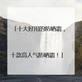 十大好用的防晒霜，十款高人气防晒霜！