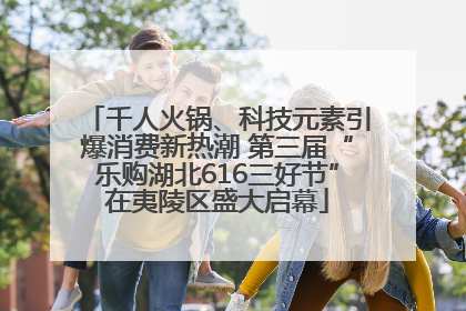 千人火锅、科技元素引爆消费新热潮 第三届“乐购湖北616三好节”在夷陵区盛大启幕