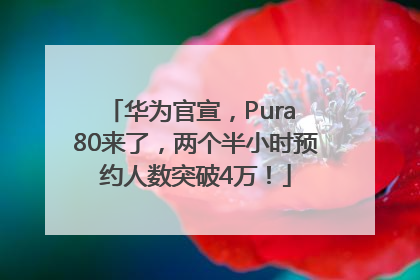 华为官宣，Pura 80来了，两个半小时预约人数突破4万！