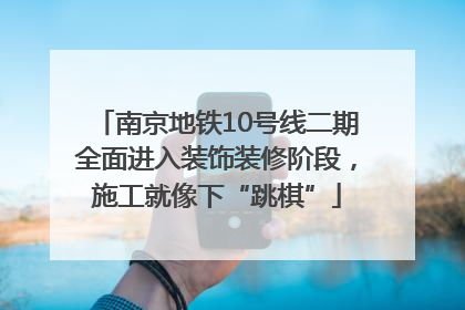 南京地铁10号线二期全面进入装饰装修阶段，施工就像下“跳棋”