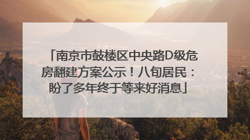 南京市鼓楼区中央路D级危房翻建方案公示！八旬居民：盼了多年终于等来好消息