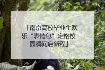 南京高校毕业生欢乐“表情包”定格校园瞬间启新程