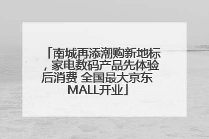 南城再添潮购新地标，家电数码产品先体验后消费 全国最大京东MALL开业