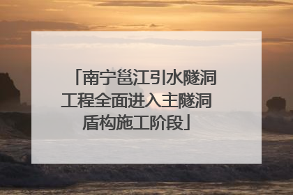 南宁邕江引水隧洞工程全面进入主隧洞盾构施工阶段