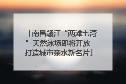 南昌赣江“两滩七湾”天然泳场即将开放 打造城市亲水新名片